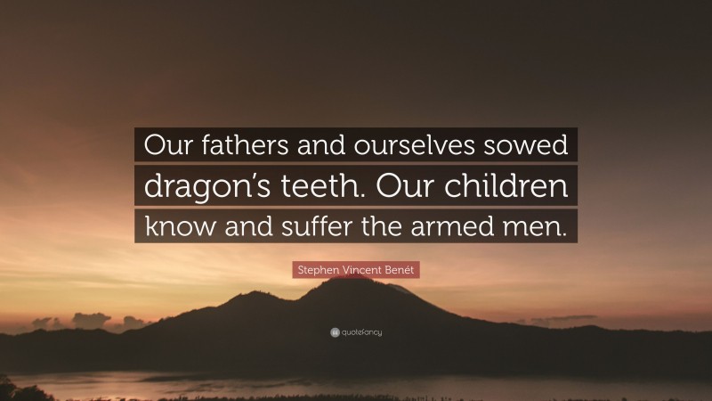 Stephen Vincent Benét Quote: “Our fathers and ourselves sowed dragon’s teeth. Our children know and suffer the armed men.”