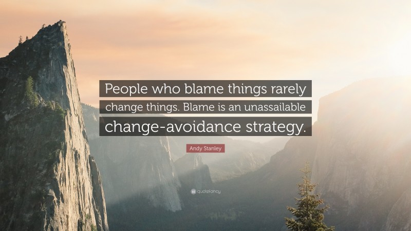 Andy Stanley Quote: “People who blame things rarely change things. Blame is an unassailable change-avoidance strategy.”