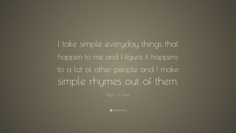 Edgar A. Guest Quote: “I take simple everyday things that happen to me and I figure it happens to a lot of other people and I make simple rhymes out of them.”