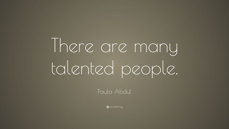 Paula Abdul Quote: “There are many talented people.”