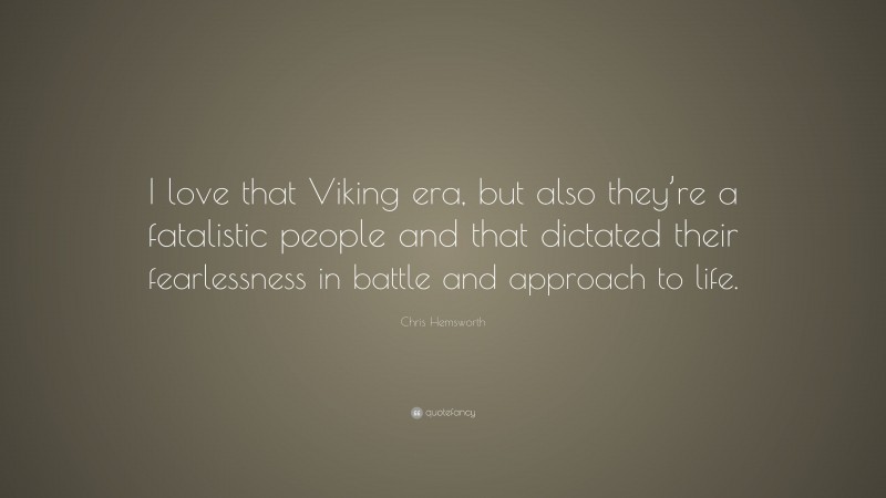 Chris Hemsworth Quote: “I love that Viking era, but also they’re a fatalistic people and that dictated their fearlessness in battle and approach to life.”