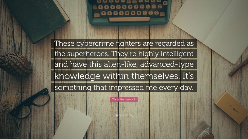 Chris Hemsworth Quote: “These cybercrime fighters are regarded as the superheroes. They’re highly intelligent and have this alien-like, advanced-type knowledge within themselves. It’s something that impressed me every day.”