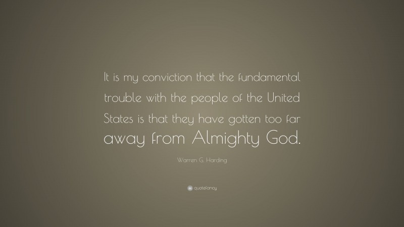 Warren G. Harding Quote: “It is my conviction that the fundamental trouble with the people of the United States is that they have gotten too far away from Almighty God.”
