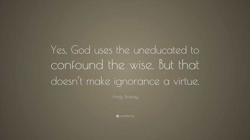 Andy Stanley Quote: “Yes, God uses the uneducated to confound the wise. But that doesn’t make ignorance a virtue.”