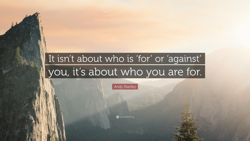 Andy Stanley Quote: “It isn’t about who is ‘for’ or ‘against’ you, it’s about who you are for.”