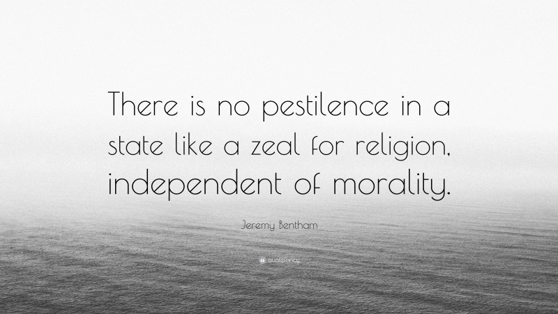 Jeremy Bentham Quote: “There is no pestilence in a state like a zeal for religion, independent of morality.”
