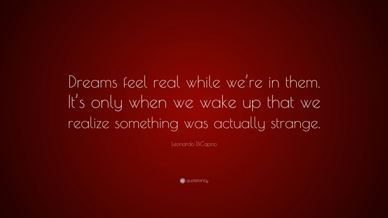 Leonardo DiCaprio Quote: “Dreams feel real while we’re in them. It’s only when we wake up that we realize something was actually strange.”