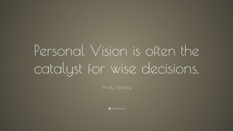 Andy Stanley Quote: “Personal Vision is often the catalyst for wise decisions.”