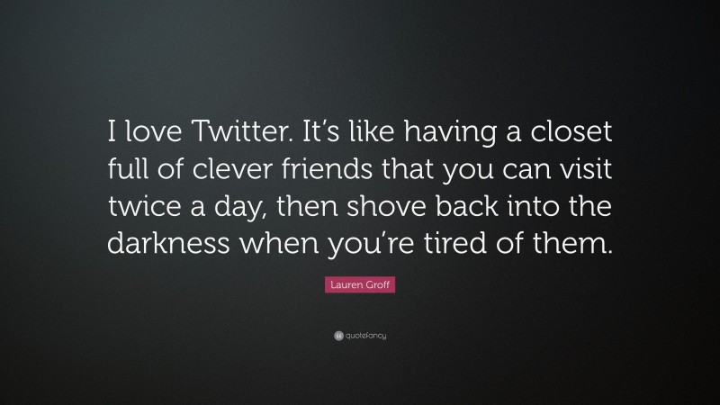 Lauren Groff Quote: “I love Twitter. It’s like having a closet full of clever friends that you can visit twice a day, then shove back into the darkness when you’re tired of them.”