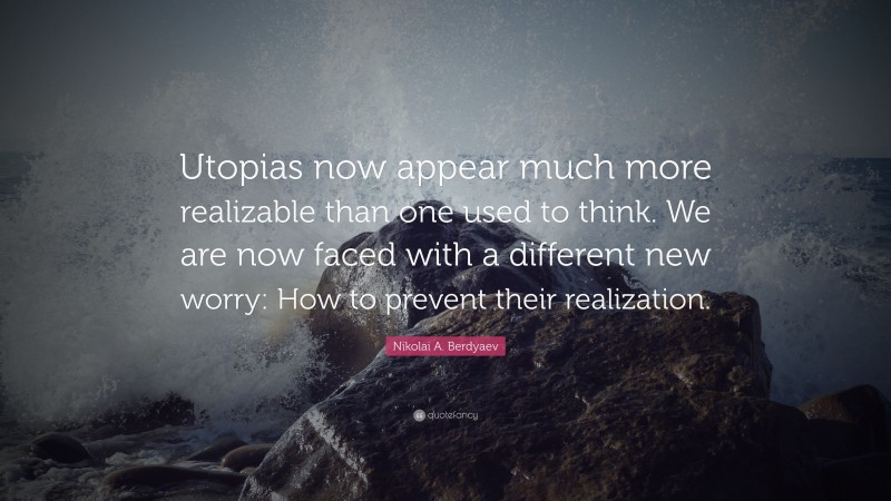 Nikolai A. Berdyaev Quote: “Utopias now appear much more realizable than one used to think. We are now faced with a different new worry: How to prevent their realization.”