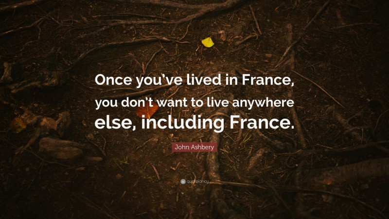 John Ashbery Quote: “Once you’ve lived in France, you don’t want to live anywhere else, including France.”