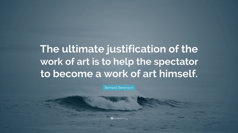 Bernard Berenson Quote: “The ultimate justification of the work of art is to help the spectator to become a work of art himself.”