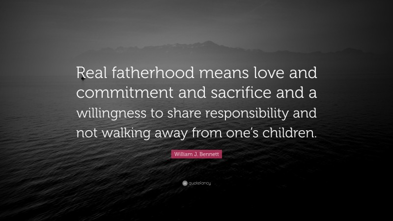 William J. Bennett Quote: “Real fatherhood means love and commitment and sacrifice and a willingness to share responsibility and not walking away from one’s children.”