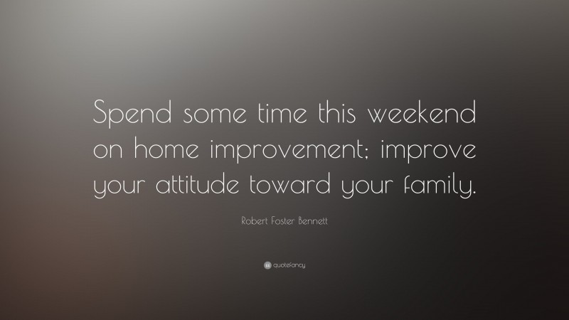 Robert Foster Bennett Quote: “Spend some time this weekend on home improvement; improve your attitude toward your family.”