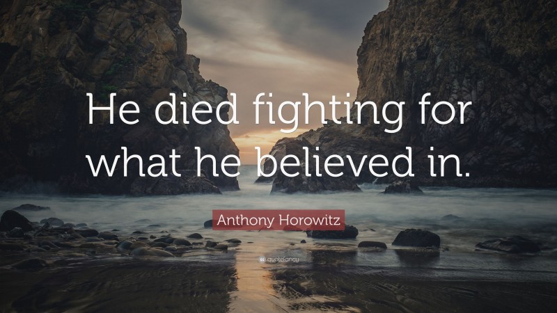 Anthony Horowitz Quote: “He died fighting for what he believed in.”