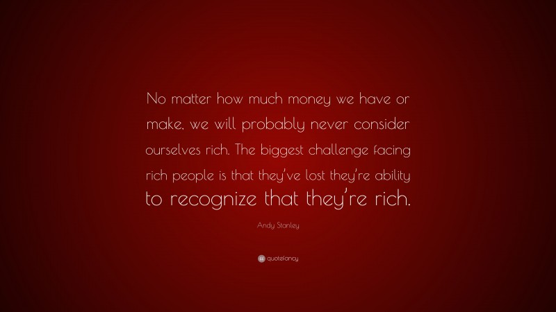 Andy Stanley Quote: “No matter how much money we have or make, we will probably never consider ourselves rich. The biggest challenge facing rich people is that they’ve lost they’re ability to recognize that they’re rich.”
