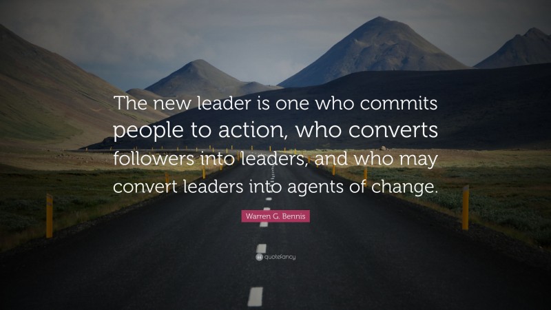 Warren G. Bennis Quote: “The new leader is one who commits people to action, who converts followers into leaders, and who may convert leaders into agents of change.”