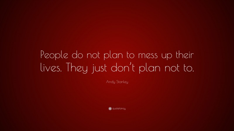 Andy Stanley Quote: “People do not plan to mess up their lives. They just don’t plan not to.”