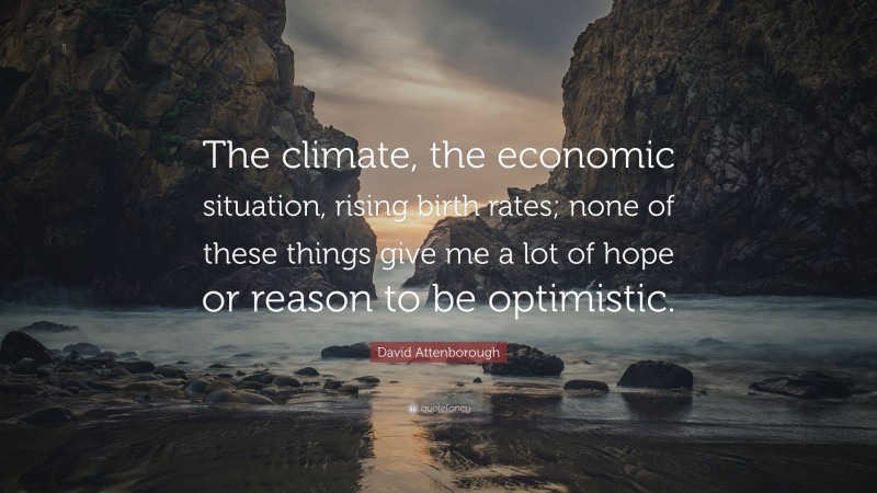 David Attenborough Quote: “The climate, the economic situation, rising birth rates; none of these things give me a lot of hope or reason to be optimistic.”