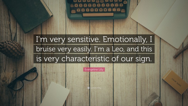 Evangeline Lilly Quote: “I’m very sensitive. Emotionally, I bruise very easily. I’m a Leo, and this is very characteristic of our sign.”