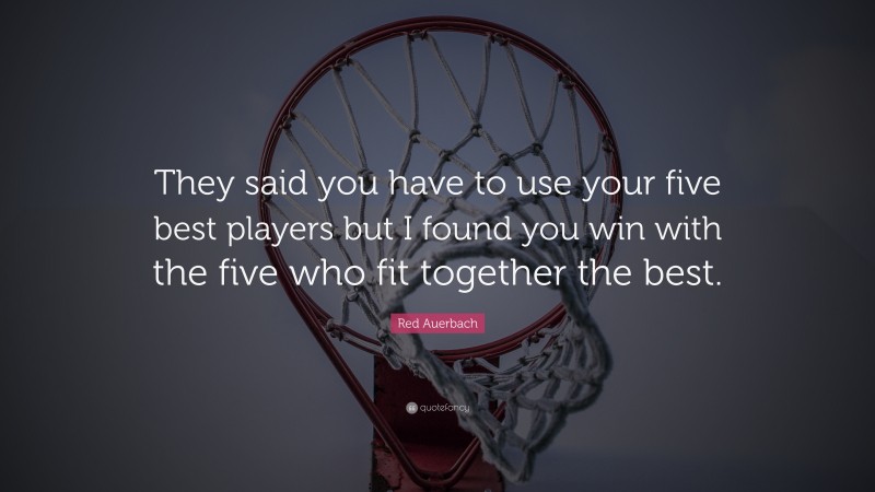 Red Auerbach Quote: “They said you have to use your five best players but I found you win with the five who fit together the best.”