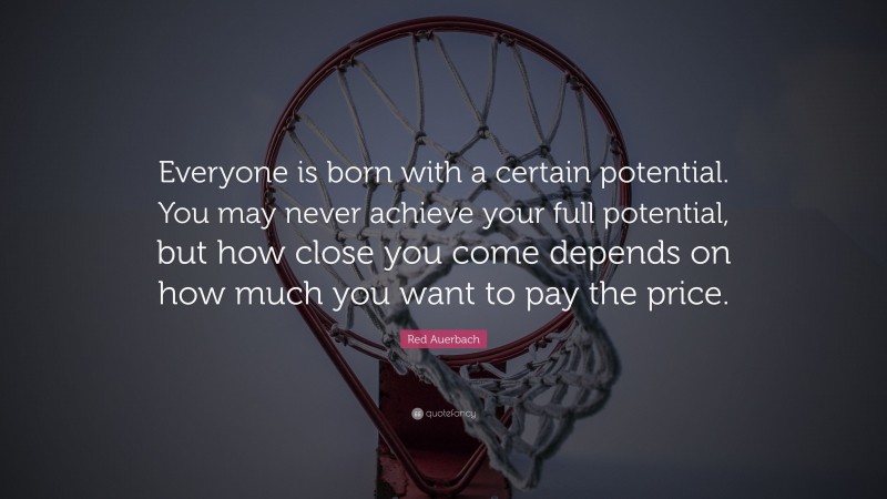 Red Auerbach Quote: “Everyone is born with a certain potential. You may never achieve your full potential, but how close you come depends on how much you want to pay the price.”