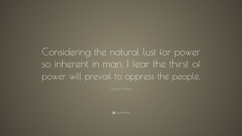 George Mason Quote: “Considering the natural lust for power so inherent in man, I fear the thirst of power will prevail to oppress the people.”