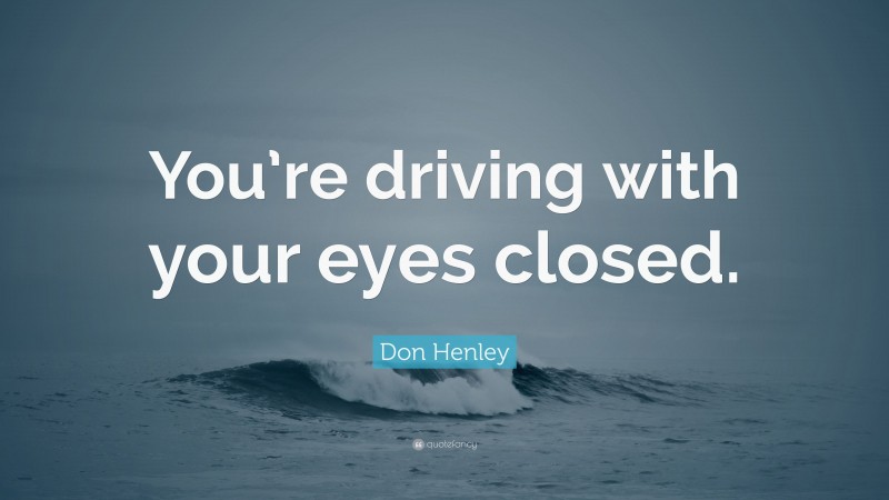 Don Henley Quote: “You’re driving with your eyes closed.”