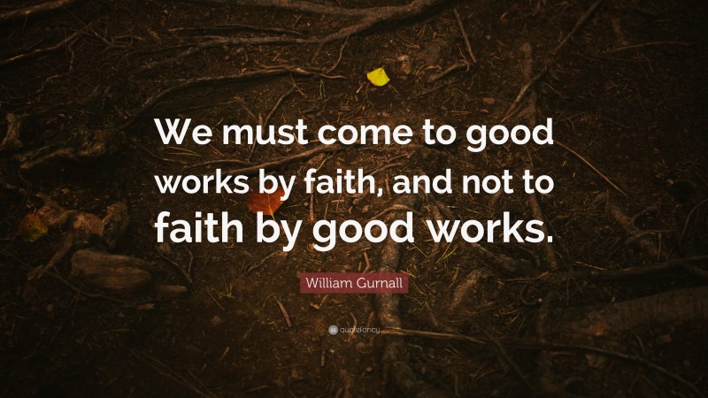 William Gurnall Quote: “We must come to good works by faith, and not to faith by good works.”