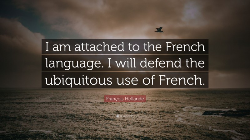 François Hollande Quote: “I am attached to the French language. I will defend the ubiquitous use of French.”