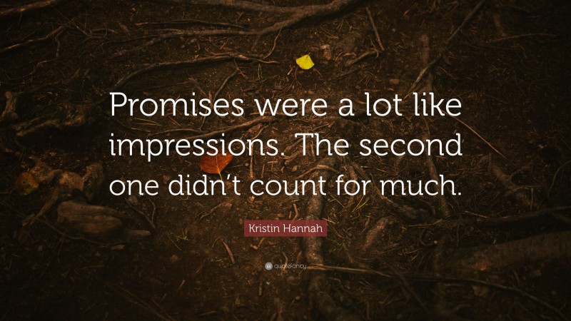 Kristin Hannah Quote: “Promises were a lot like impressions. The second one didn’t count for much.”