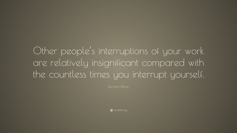 Brendan Behan Quote: “Other people’s interruptions of your work are relatively insignificant compared with the countless times you interrupt yourself.”