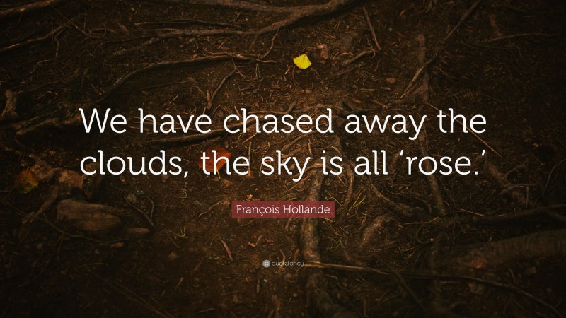 François Hollande Quote: “We have chased away the clouds, the sky is all ‘rose.’”