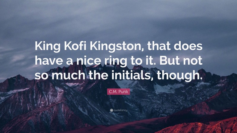 C.M. Punk Quote: “King Kofi Kingston, that does have a nice ring to it. But not so much the initials, though.”