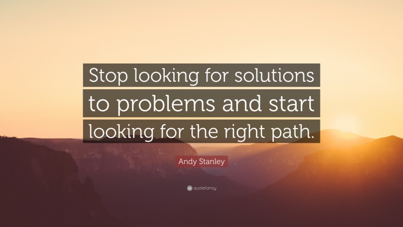 Andy Stanley Quote: “Stop looking for solutions to problems and start looking for the right path.”