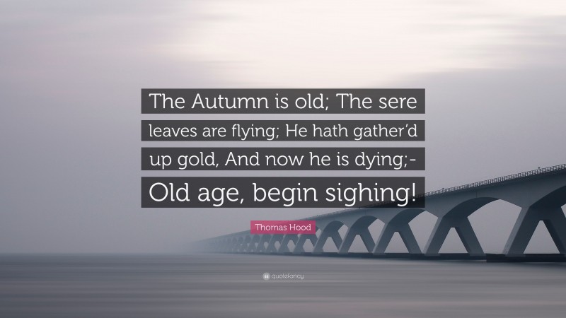 Thomas Hood Quote: “The Autumn is old; The sere leaves are flying; He hath gather’d up gold, And now he is dying;- Old age, begin sighing!”