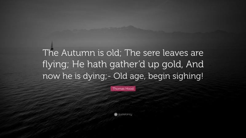 Thomas Hood Quote: “The Autumn is old; The sere leaves are flying; He hath gather’d up gold, And now he is dying;- Old age, begin sighing!”