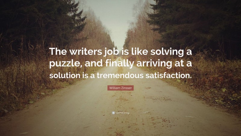 William Zinsser Quote: “The writers job is like solving a puzzle, and finally arriving at a solution is a tremendous satisfaction.”