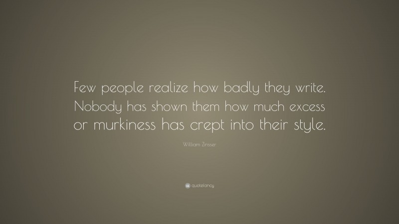 William Zinsser Quote: “Few people realize how badly they write. Nobody has shown them how much excess or murkiness has crept into their style.”