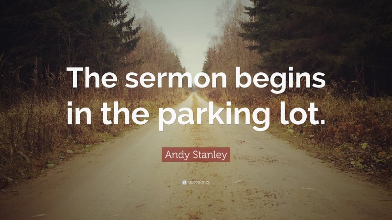 Andy Stanley Quote: “The sermon begins in the parking lot.”