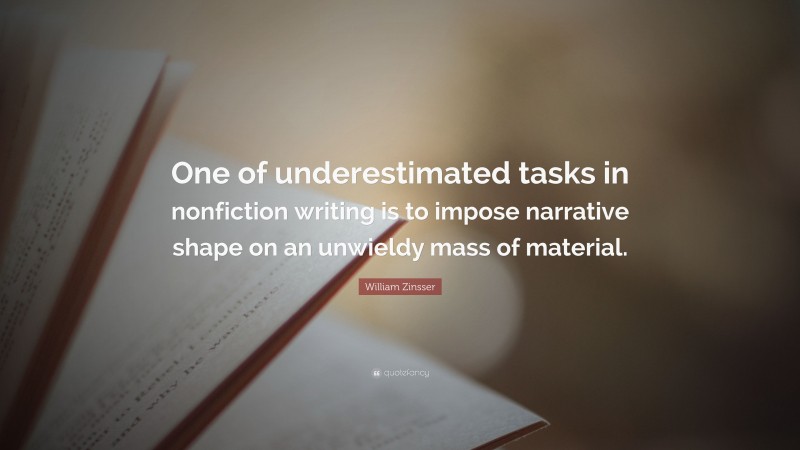 William Zinsser Quote: “One of underestimated tasks in nonfiction writing is to impose narrative shape on an unwieldy mass of material.”