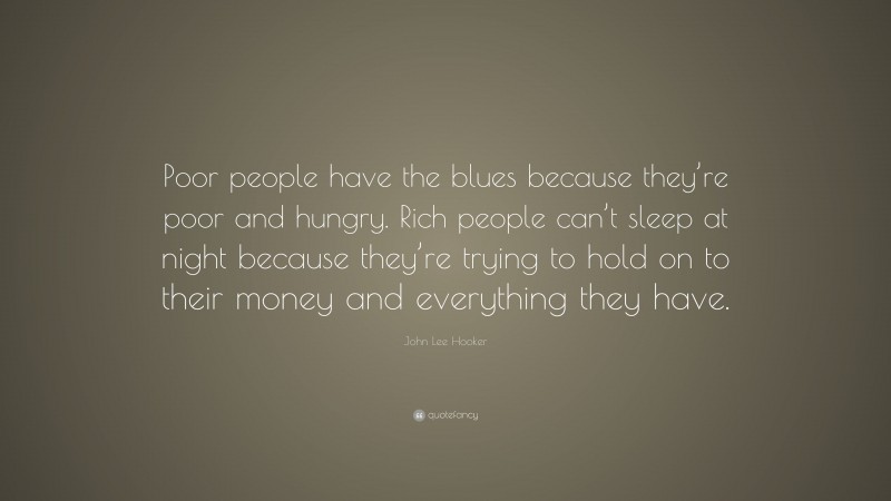 John Lee Hooker Quote: “Poor people have the blues because they’re poor and hungry. Rich people can’t sleep at night because they’re trying to hold on to their money and everything they have.”
