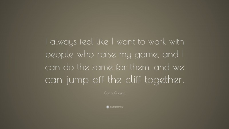 Carla Gugino Quote: “I always feel like I want to work with people who raise my game, and I can do the same for them, and we can jump off the cliff together.”