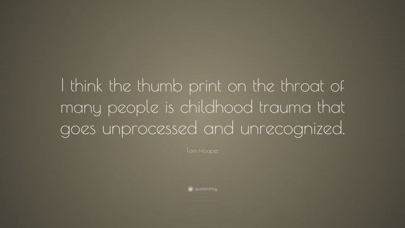 Tom Hooper Quote: “I think the thumb print on the throat of many people is childhood trauma that goes unprocessed and unrecognized.”