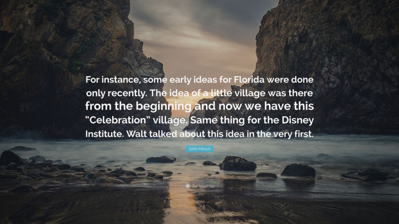 John Hench Quote: “For instance, some early ideas for Florida were done only recently. The idea of a little village was there from the beginning and now we have this “Celebration” village. Same thing for the Disney Institute. Walt talked about this idea in the very first.”