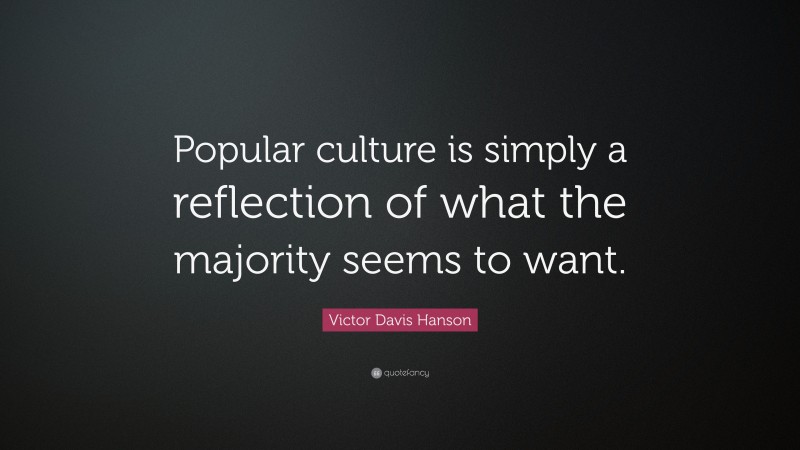 Victor Davis Hanson Quote: “Popular culture is simply a reflection of what the majority seems to want.”