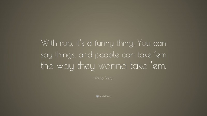 Young Jeezy Quote: “With rap, it’s a funny thing. You can say things, and people can take ’em the way they wanna take ’em.”