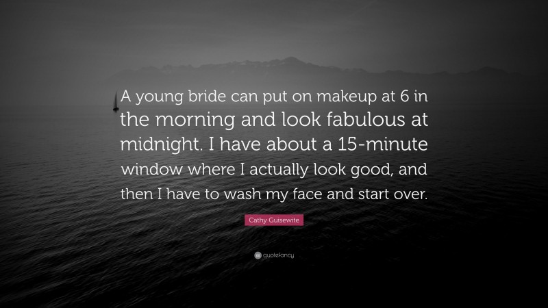 Cathy Guisewite Quote: “A young bride can put on makeup at 6 in the morning and look fabulous at midnight. I have about a 15-minute window where I actually look good, and then I have to wash my face and start over.”