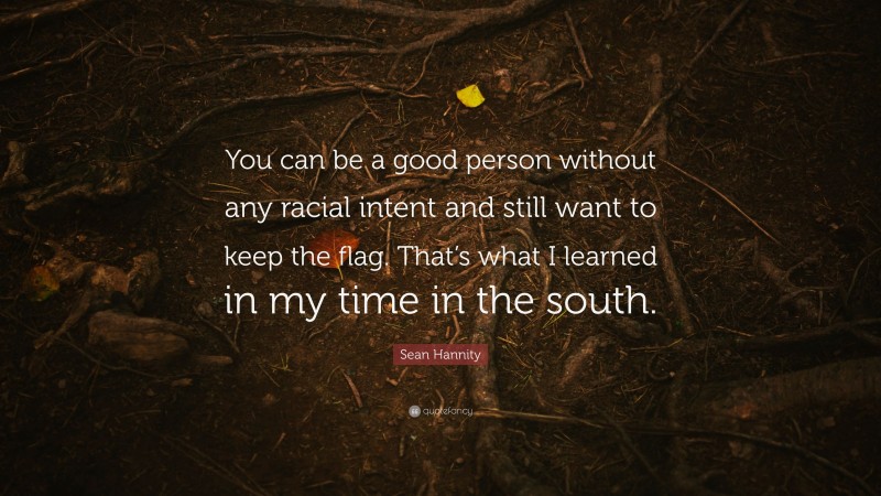 Sean Hannity Quote: “You can be a good person without any racial intent and still want to keep the flag. That’s what I learned in my time in the south.”