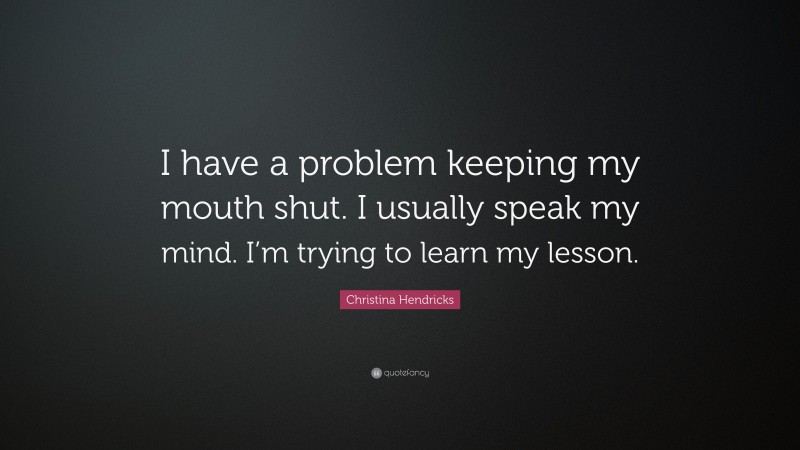 Christina Hendricks Quote: “I have a problem keeping my mouth shut. I usually speak my mind. I’m trying to learn my lesson.”